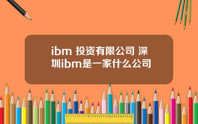 ibm 投资有限公司 深圳ibm是一家什么公司